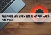 商务网站建设与管理试题答案（商务网站建设与维护论文）