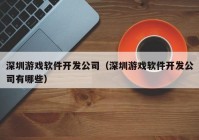深圳游戏软件开发公司（深圳游戏软件开发公司有哪些）